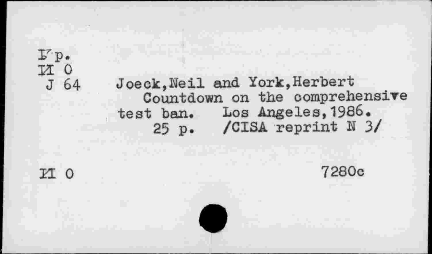 ﻿Fp.
H 0
J 64 Joeck,Neil and York,Herbert Countdown on the comprehensive test ban.	Los Angeles,1986.
25 p.	/CISA reprint N 3/
U 0	7280c